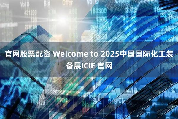 官网股票配资 Welcome to 2025中国国际化工装备展ICIF 官网