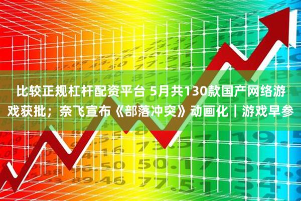 比较正规杠杆配资平台 5月共130款国产网络游戏获批；奈飞宣布《部落冲突》动画化｜游戏早参