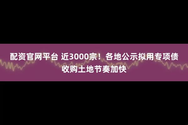 配资官网平台 近3000宗！各地公示拟用专项债收购土地节奏加快