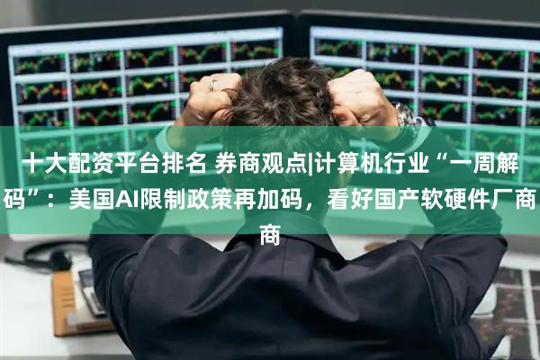 十大配资平台排名 券商观点|计算机行业“一周解码”：美国AI限制政策再加码，看好国产软硬件厂商