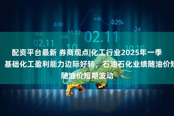 配资平台最新 券商观点|化工行业2025年一季报综述：基础化工盈利能力边际好转，石油石化业绩随油价短期波动