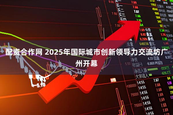 配资合作网 2025年国际城市创新领导力交流坊广州开幕
