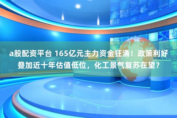 a股配资平台 165亿元主力资金狂涌！政策利好叠加近十年估值低位，化工景气复苏在望？