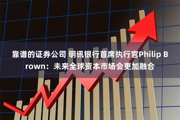 靠谱的证券公司 明讯银行首席执行官Philip Brown：未来全球资本市场会更加融合