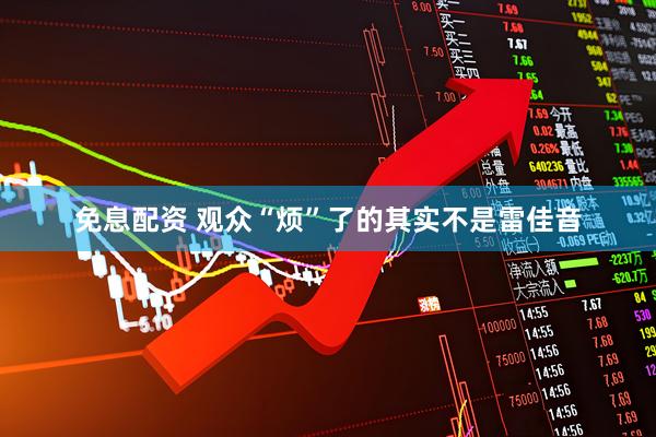 免息配资 观众“烦”了的其实不是雷佳音