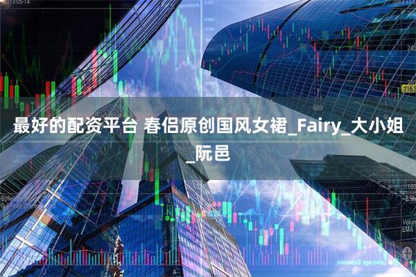 最好的配资平台 春侣原创国风女裙_Fairy_大小姐_阮邑