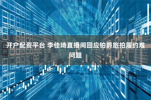 开户配资平台 李佳琦直播间回应铂爵旅拍履约难问题