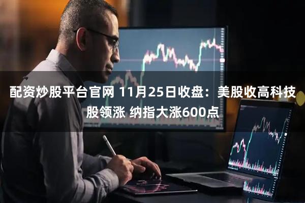 配资炒股平台官网 11月25日收盘：美股收高科技股领涨 纳指大涨600点